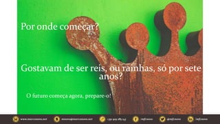 Por onde começar?
Gostavam de ser reis, ou rainhas, só por sete
anos?
O futuro começa agora, prepare-o!
 
