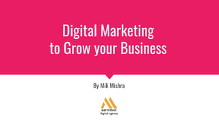 Digital Marketing
to Grow your Business
By Mili Mishra
 