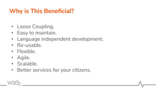 Why is This Beneﬁcial?
• Loose Coupling.
• Easy to maintain.
• Language independent development.
• Re-usable.
• Flexible.
• Agile.
• Scalable.
• Better services for your citizens.
 