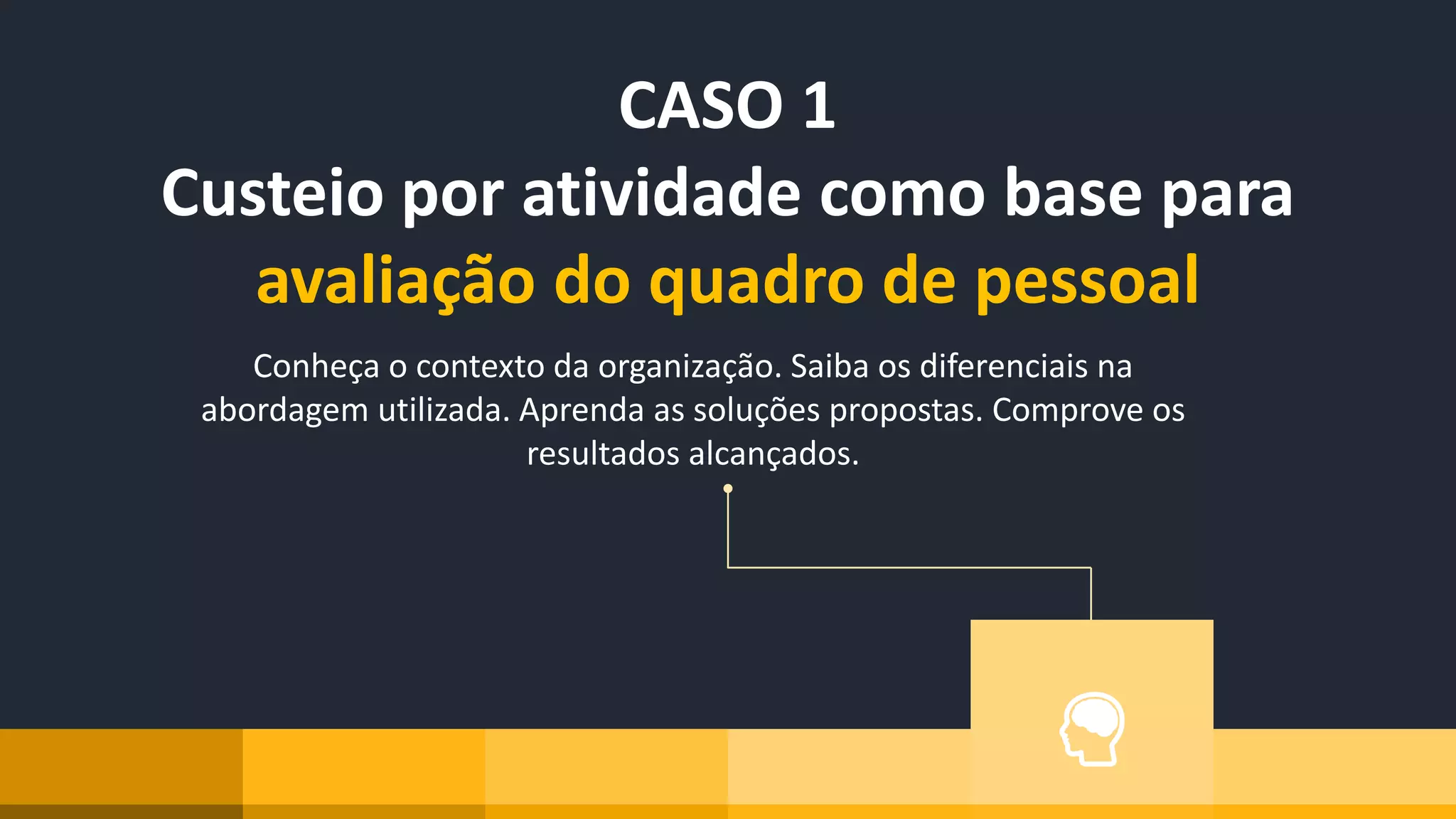 Conheça o contexto da organização. Saiba os diferenciais na
abordagem utilizada. Aprenda as soluções propostas. Comprove os
resultados alcançados.
CASO 1
Custeio por atividade como base para
avaliação do quadro de pessoal
 