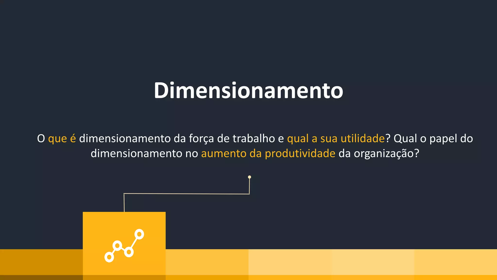 Dimensionamento
O que é dimensionamento da força de trabalho e qual a sua utilidade? Qual o papel do
dimensionamento no aumento da produtividade da organização?
 