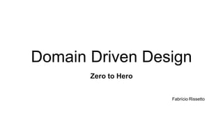 Domain Driven Design
Zero to Hero
Fabrício Rissetto
 