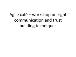 Agile café – workshop on right
communication and trust
building techniques
 