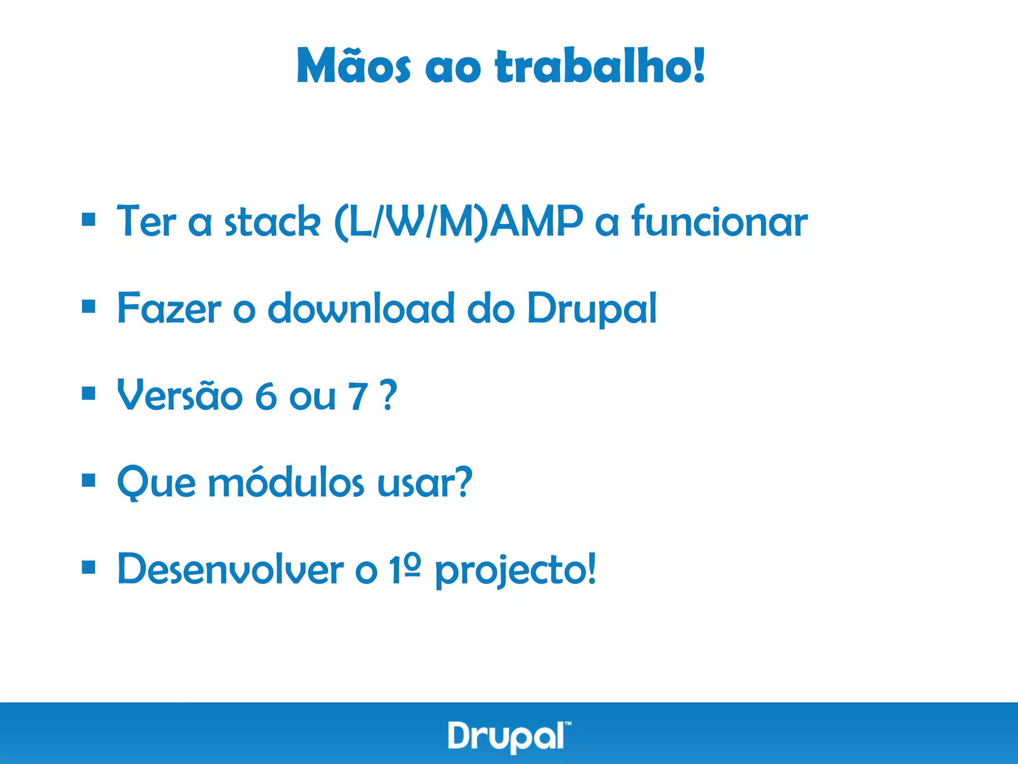 Mãos ao trabalho!


 Ter a stack (L/W/M)AMP a funcionar
 Fazer o download do Drupal
 Versão 6 ou 7 ?
 Que módulos usar?
 Desenvolver o 1º projecto!
 