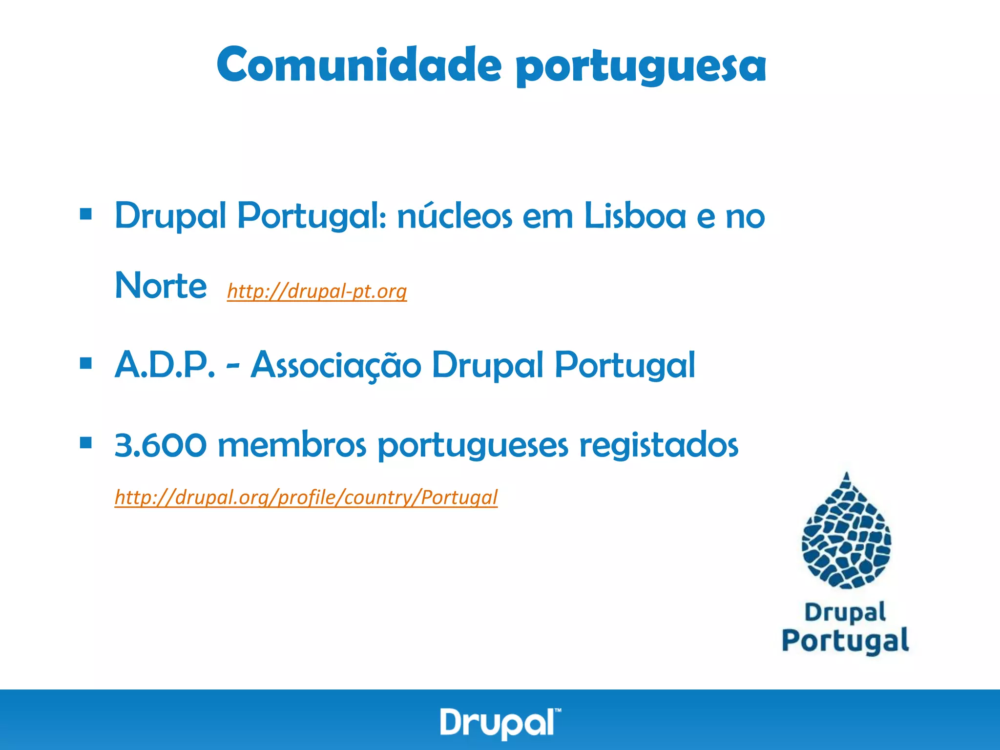 Comunidade portuguesa

 Drupal Portugal: núcleos em Lisboa e no
  Norte       http://drupal-pt.org


 A.D.P. - Associação Drupal Portugal

 3.600 membros portugueses registados
  http://drupal.org/profile/country/Portugal
 