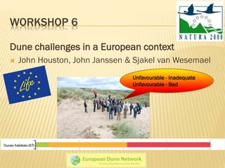 WORKSHOP 6
Dune challenges in a European context
 John Houston, John Janssen & Sjakel van Wesemael
Unfavourable - Inadequate
Unfavourable - Bad
 
