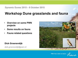 Dynamic Dunes 2015 – 8 October 2015
Workshop Dune grasslands and fauna
Dick Groenendijk
dick.groenendijk@pwn.nl
• Overview on some PWN
projects
• Some results on fauna
• Fauna related questions
 
