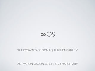∞OS
ACTIVATION SESSION, BERLIN, 23-24 MARCH 2019
“THE DYNAMICS OF NON EQUILIBRIUM STABILITY”
 