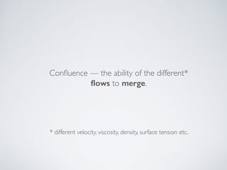 Conﬂuence — the ability of the different*  
ﬂows to merge.
* different velocity, viscosity, density, surface tension etc.
 