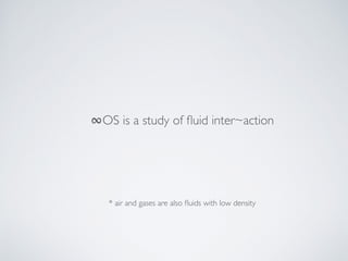 ∞OS is a study of ﬂuid inter~action
* air and gases are also ﬂuids with low density
 