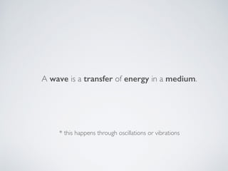 A wave is a transfer of energy in a medium.
* this happens through oscillations or vibrations
 
