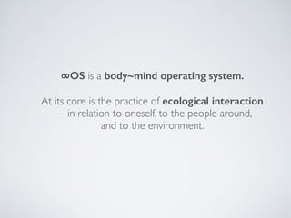 ∞OS is a body~mind operating system.
At its core is the practice of ecological interaction
— in relation to oneself, to the people around,  
and to the environment.
 