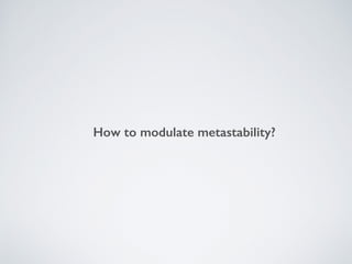 How to modulate metastability?
 
