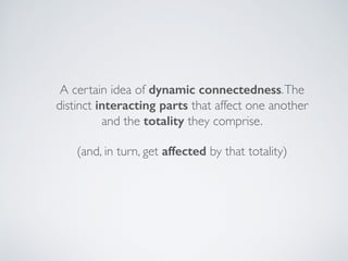 A certain idea of dynamic connectedness.The
distinct interacting parts that affect one another
and the totality they comprise. 
 
(and, in turn, get affected by that totality)
 