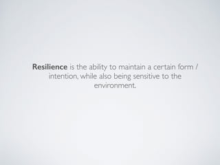Resilience is the ability to maintain a certain form /
intention, while also being sensitive to the
environment.
 
