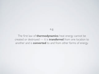 e.g.
The ﬁrst law of thermodynamics: heat energy cannot be
created or destroyed — it is transferred from one location to
another and is converted to and from other forms of energy.
 
