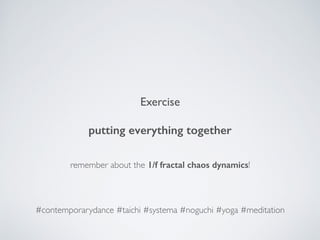 Exercise
putting everything together
#contemporarydance #taichi #systema #noguchi #yoga #meditation
remember about the 1/f fractal chaos dynamics!
 