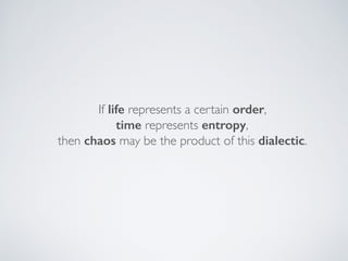 If life represents a certain order,  
time represents entropy, 
then chaos may be the product of this dialectic.
 