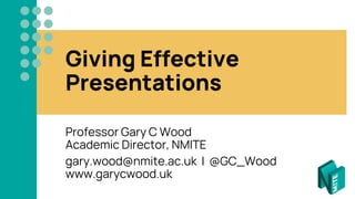 Giving Effective
Presentations
Professor Gary C Wood
Academic Director, NMITE
gary.wood@nmite.ac.uk | @GC_Wood
www.garycwood.uk
 