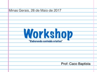 Workshop“Elaborando conteúdo criativo”
Minas Gerais, 28 de Maio de 2017
Prof: Caco Baptista
 