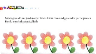 ACOLHIDA
Montagem de um jardim com flores feitas com as digitais dos participantes
Fundo musical para acolhida
 