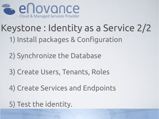 Keystone : Identity as a Service 2/2
 1) Install packages & Configuration

 2) Synchronize the Database

 3) Create Users, Tenants, Roles

 4) Create Services and Endpoints

 5) Test the identity.
 