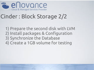 Cinder : Block Storage 2/2

 1) Prepare the second disk with LVM
 2) Install packages & Configuration
 3) Synchronize the Database
 4) Create a 1GB volume for testing
 