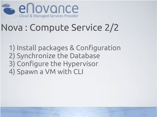 Nova : Compute Service 2/2

 1) Install packages & Configuration
 2) Synchronize the Database
 3) Configure the Hypervisor
 4) Spawn a VM with CLI
 