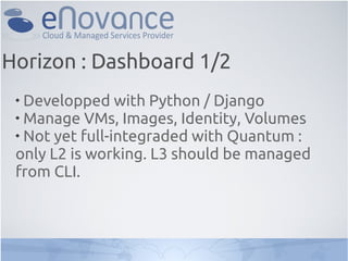 Horizon : Dashboard 1/2
 
   Developped with Python / Django
 
   Manage VMs, Images, Identity, Volumes
 
   Not yet full-integraded with Quantum :
 only L2 is working. L3 should be managed
 from CLI.
 