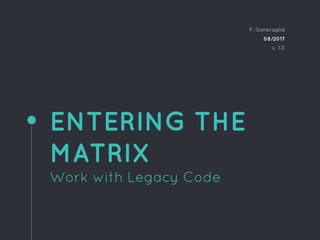 ENTERING THE
MATRIX
Work with Legacy Code
F. Garavaglia
08/2017
v. 1.0
 
