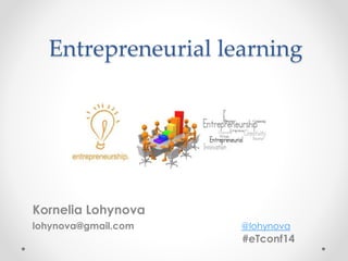 Entrepreneurial learning 
Kornelia Lohynova 
lohynova@gmail.com @lohynova 
#eTconf14 
 