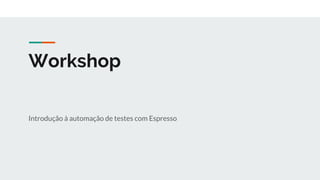 Workshop
Introdução à automação de testes com Espresso
 