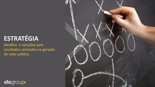 ESTRATÉGIA
Desafios e soluções para
resultados centrados na geração
de valor público
 
