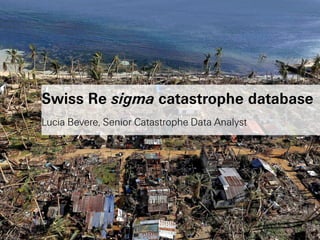 XXXXX
Swiss Re sigma catastrophe database
Lucia Bevere, Senior Catastrophe Data Analyst
 