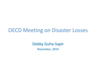 OECD Meeting on Disaster Losses
Debby Guha-Sapir
November, 2014
 