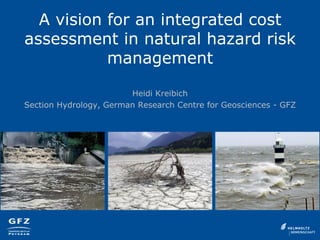 A vision for an integrated cost
assessment in natural hazard risk
management
Heidi Kreibich
Section Hydrology, German Research Centre for Geosciences - GFZ
 