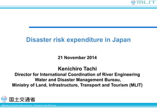 Ministry of Land, Infrastructure, Transport and Tourism
21 November 2014
Kenichiro Tachi
Director for International Coordination of River Engineering
Water and Disaster Management Bureau,
Ministry of Land, Infrastructure, Transport and Tourism (MLIT)
Disaster risk expenditure in Japan
 
