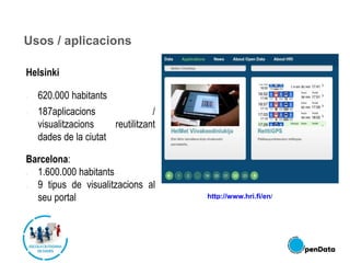 Usos / aplicacions
Helsinki
• 620.000 habitants
• 187aplicacions /
visualitzacions reutilitzant
dades de la ciutat
Barcelona:
• 1.600.000 habitants
• 9 tipus de visualitzacions al
seu portal http://www.hri.fi/en/
 