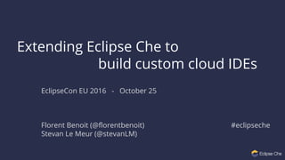 Extending Eclipse Che to
build custom cloud IDEs
EclipseCon EU 2016 - October 25
Florent Benoit (@florentbenoit) #eclipseche
Stevan Le Meur (@stevanLM)
 