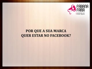 POR QUE A SUA MARCA
QUER ESTAR NO FACEBOOK?
 