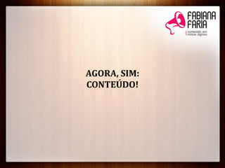 AGORA, SIM:
CONTEÚDO!
 