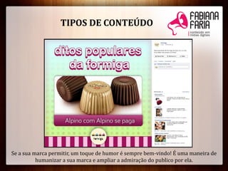 Se a sua marca permitir, um toque de humor é sempre bem-vindo! É uma maneira de
humanizar a sua marca e ampliar a admiração do publico por ela.
TIPOS DE CONTEÚDO
 