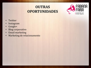 OUTRAS
OPORTUNIDADES
• Twitter
• Instagram
• Google+
• Blog corporativo
• Email marketing
• Marketing de relacionamento
 