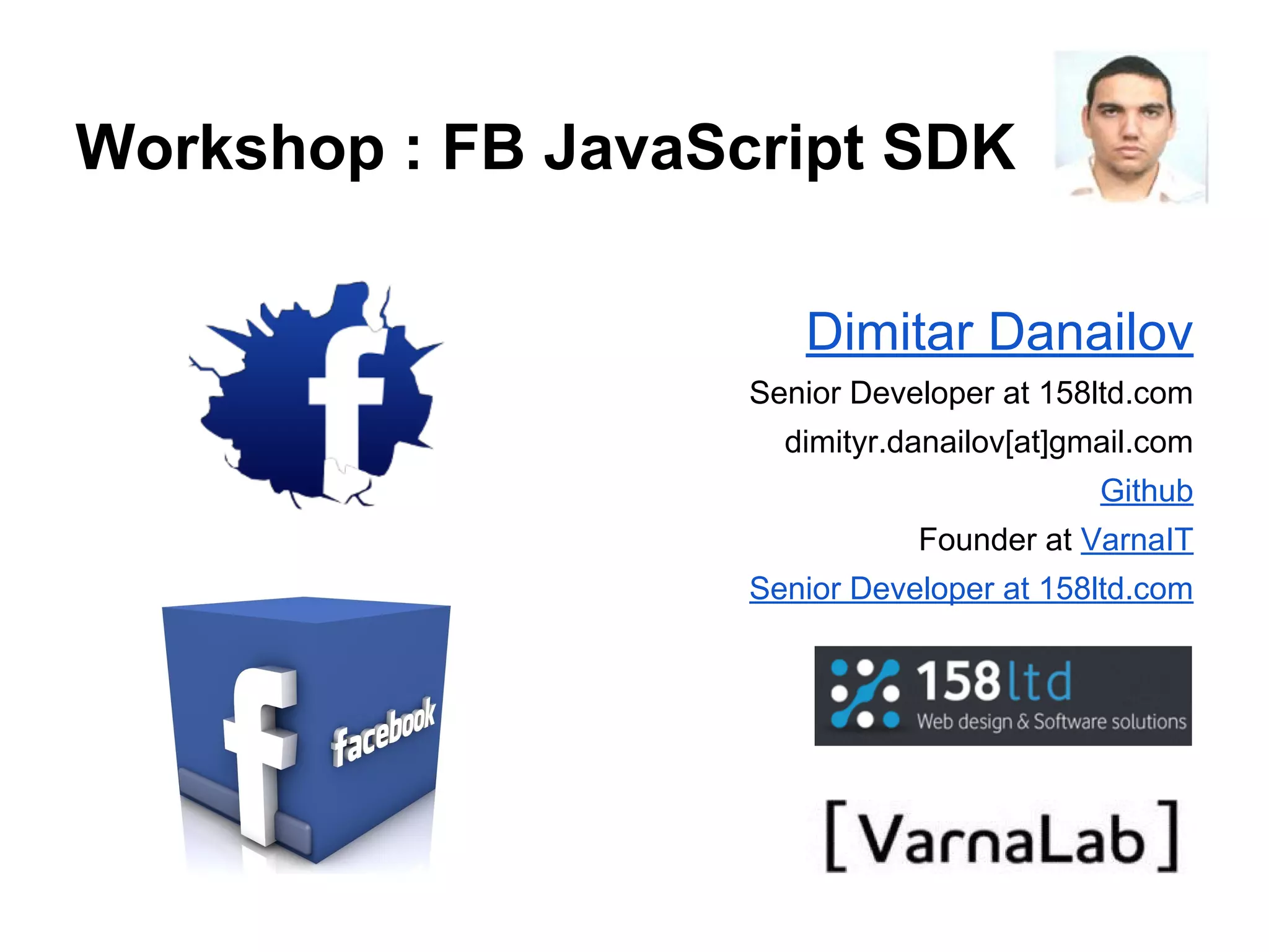 Workshop : FB JavaScript SDK Dimitar Danailov Senior Developer at 158ltd.com dimityr.danailov[at]gmail.com Github Founder at VarnaIT Senior Developer at 158ltd.com 