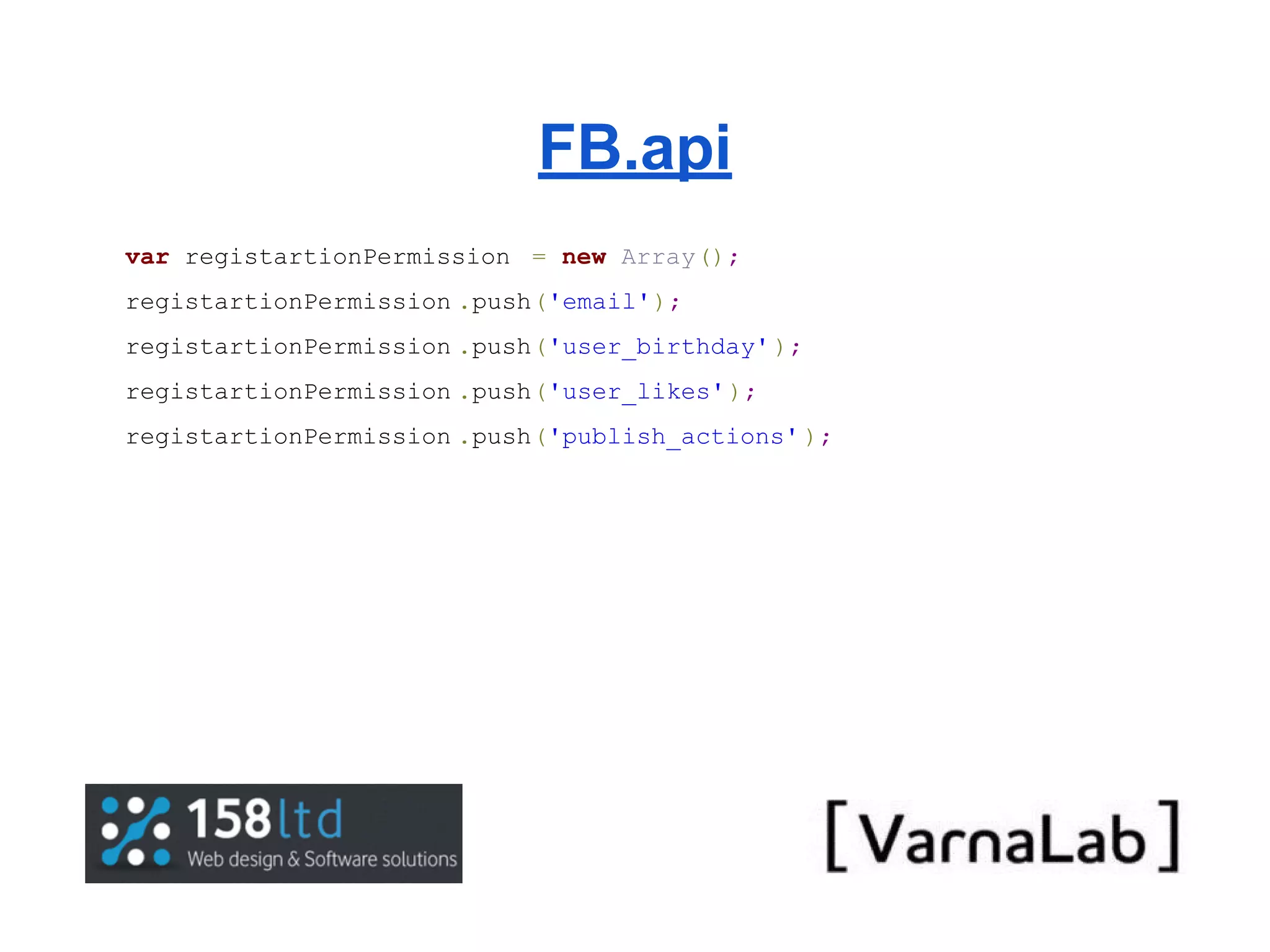 FB.api var registartionPermission = new Array(); registartionPermission .push('email'); registartionPermission .push('user_birthday' ); registartionPermission .push('user_likes' ); registartionPermission .push('publish_actions' ); 