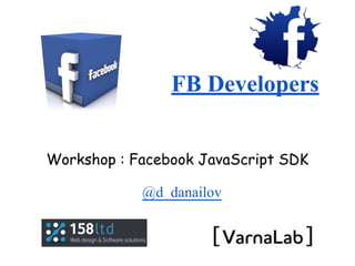 FB Developers
Workshop : Facebook JavaScript SDK
@d_danailov

 