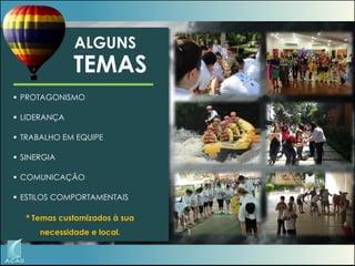 ALGUNS

TEMAS
 PROTAGONISMO
 LIDERANÇA
 TRABALHO EM EQUIPE

 SINERGIA
 COMUNICAÇÃO
 ESTILOS COMPORTAMENTAIS

* Temas customizados à sua
necessidade e local.

 