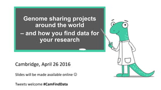Genome sharing projects
around the world
– and how you find data for
your research
Cambridge, April 26 2016
Slides will be made available online 
Tweets welcome #CamFindData
 
