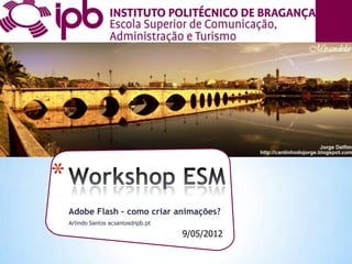 *
    Adobe Flash – como criar animações?
    Arlindo Santos acsantos@ipb.pt

                                     9/05/2012
 