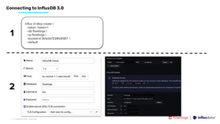 | © Copyright 2023, InﬂuxData
Connecting to InﬂuxDB 3.0
inﬂux v1 dbrp create 
--token <token>
--db ﬂowforge 
--rp ﬂowforge 
--bucket-id 3b1a3a72281a9367 
--default
1
2
 